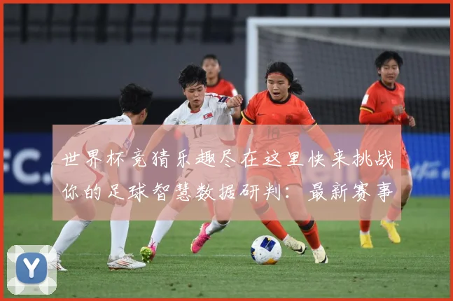 世界杯竞猜乐趣尽在这里快来挑战你的足球智慧数据研判：最新赛事动态与深度分析
