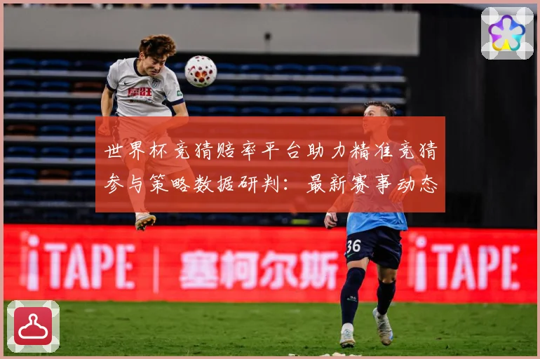 世界杯竞猜赔率平台助力精准竞猜参与策略数据研判：最新赛事动态与深度分析