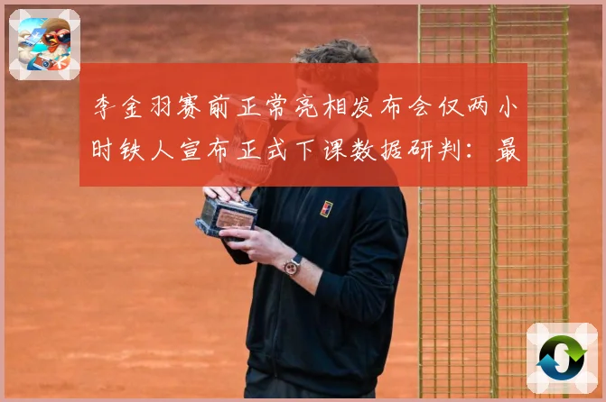 李金羽赛前正常亮相发布会仅两小时铁人宣布正式下课数据研判：最新赛事动态与深度分析