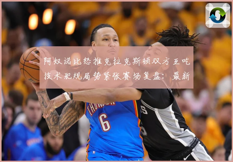 阿奴诺比怒推克拉克斯顿双方互吃技术犯规局势紧张赛场复盘：最新赛事动态与深度分析