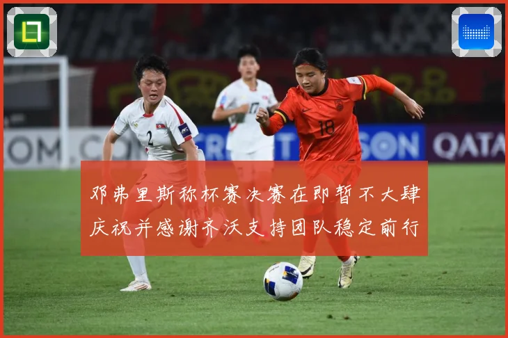 邓弗里斯称杯赛决赛在即暂不大肆庆祝并感谢齐沃支持团队稳定前行战术观察：最新赛事动态与深度分析