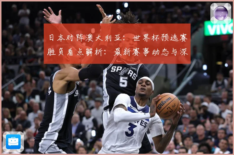 日本对阵澳大利亚：世界杯预选赛胜负看点解析：最新赛事动态与深度分析