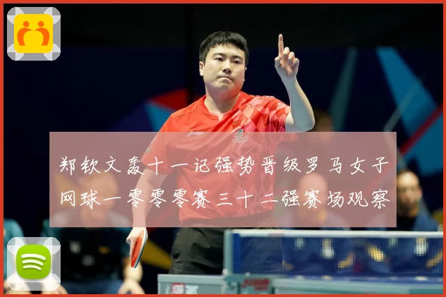 郑钦文轰十一记强势晋级罗马女子网球一零零零赛三十二强赛场观察：最新赛事动态与深度分析