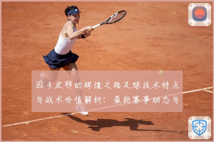 因卡皮耶的辉煌之路足球技术特点与战术价值解析：最新赛事动态与深度分析