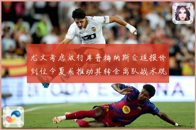 尤文考虑放行库普梅纳斯合适报价到位今夏或推动其转会离队战术观察：最新赛事动态与深度分析