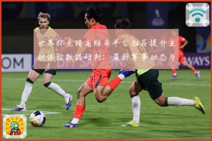 世界杯竞猜高赔率平台推荐提升互动体验数据研判：最新赛事动态与深度分析