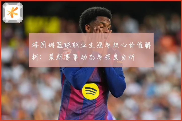 塔图姆篮球职业生涯与核心价值解析：最新赛事动态与深度分析