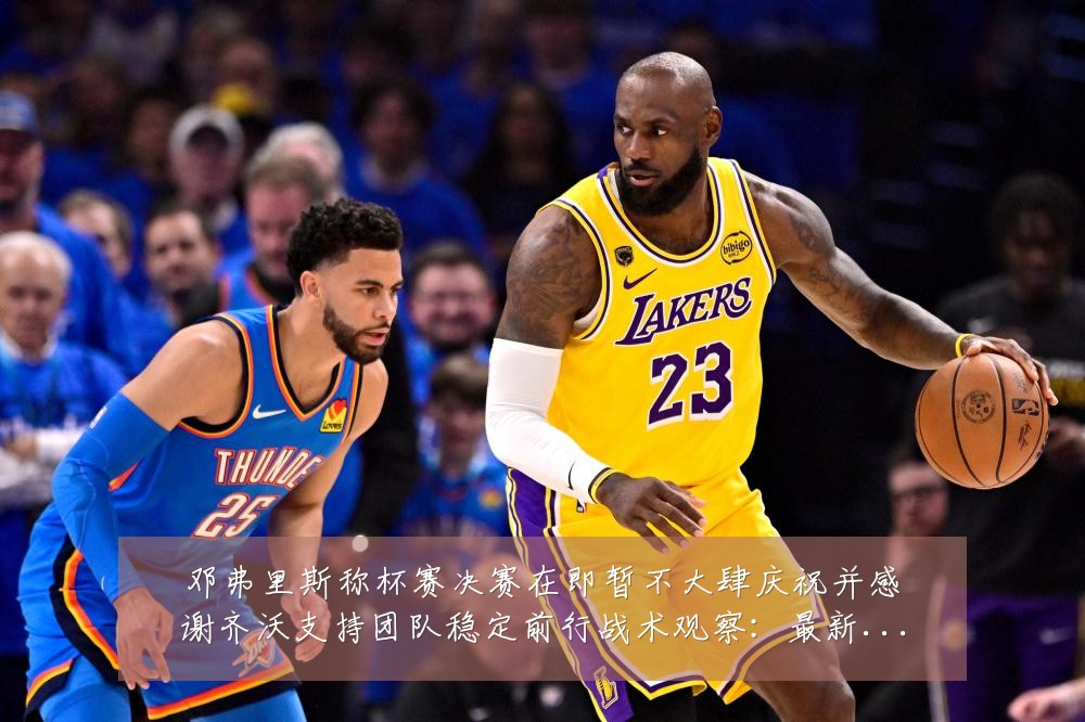 邓弗里斯称杯赛决赛在即暂不大肆庆祝并感谢齐沃支持团队稳定前行战术观察:最新赛事动态与深度分析