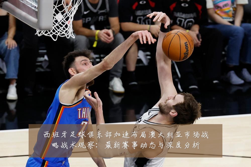 西班牙足球俱乐部加速布局澳大利亚市场战略战术观察：最新赛事动态与深度分析