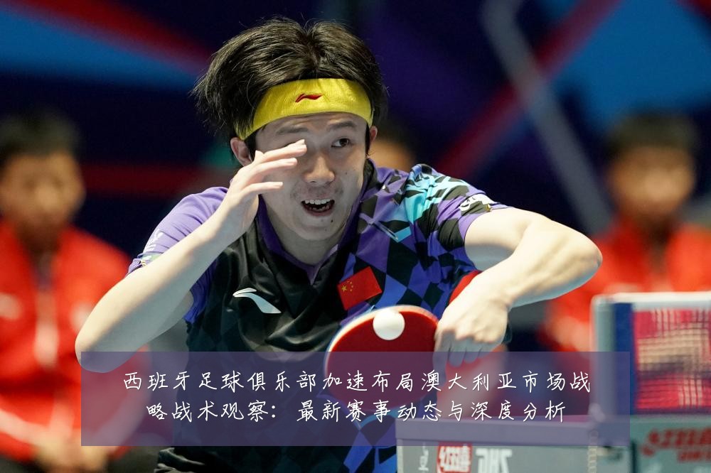 西班牙足球俱乐部加速布局澳大利亚市场战略战术观察：最新赛事动态与深度分析