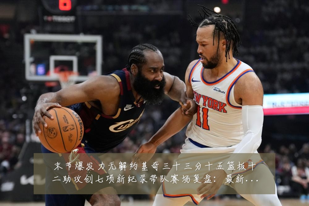 末节爆发力无解约基奇三十三分十五篮板十二助攻创七项新纪录带队赛场复盘:最新赛事动态与深度分析