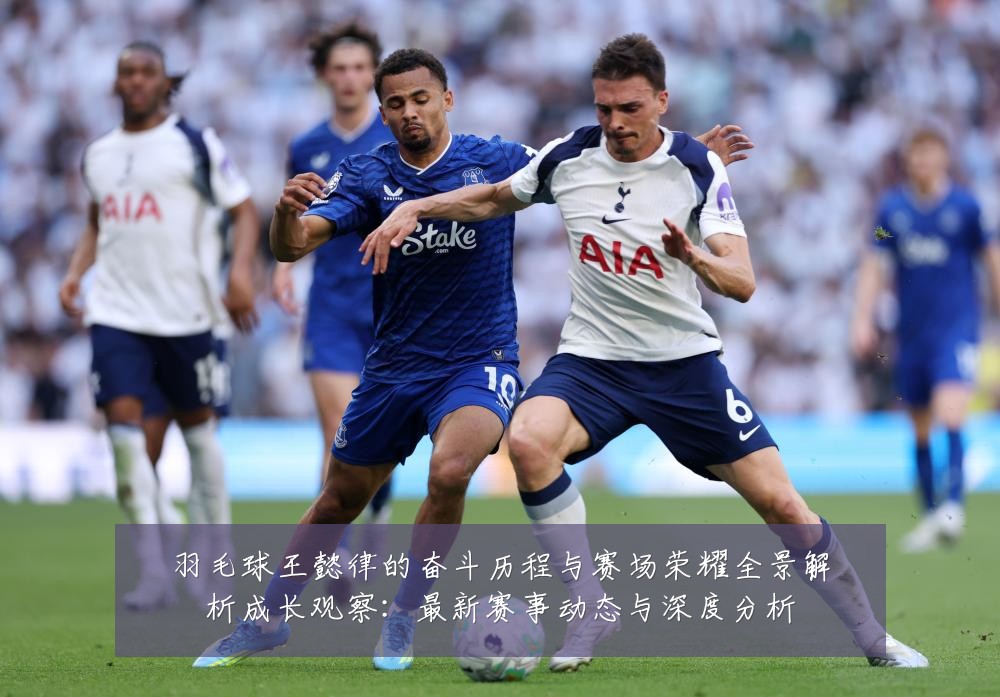 羽毛球王懿律的奋斗历程与赛场荣耀全景解析成长观察:最新赛事动态与深度分析