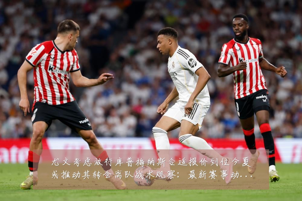 尤文考虑放行库普梅纳斯合适报价到位今夏或推动其转会离队战术观察：最新赛事动态与深度分析