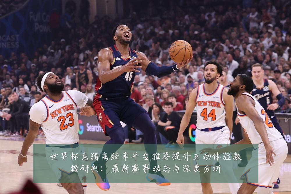 世界杯竞猜高赔率平台推荐提升互动体验数据研判:最新赛事动态与深度分析