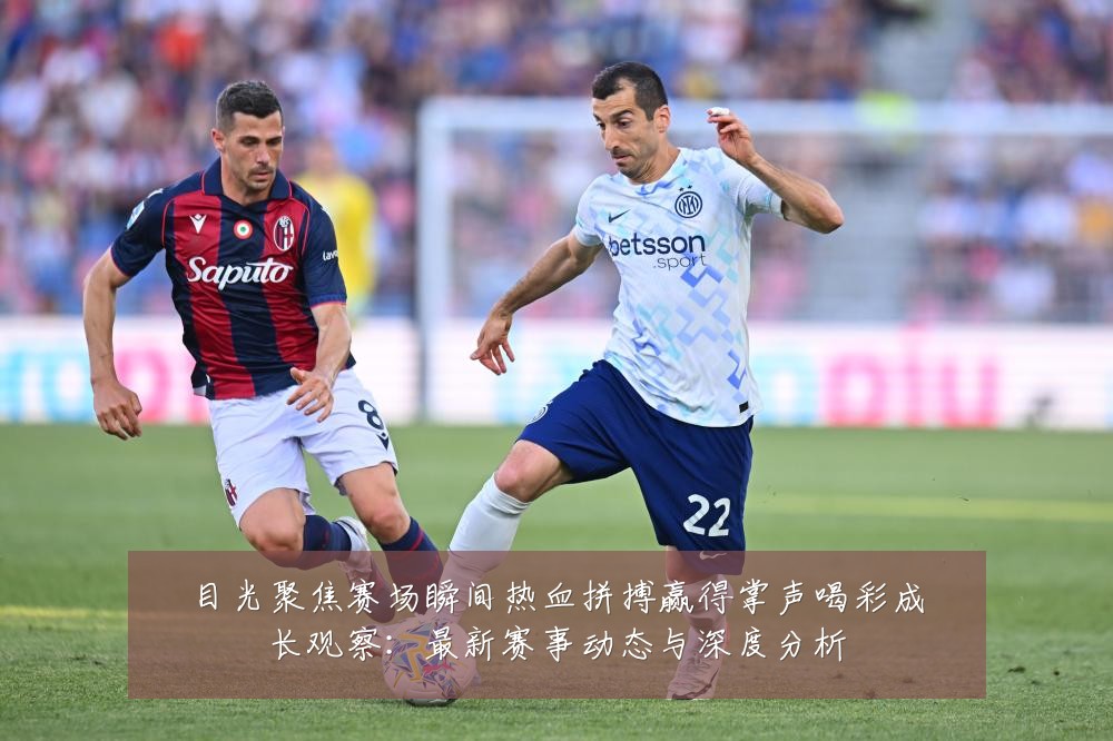 目光聚焦赛场瞬间热血拼搏赢得掌声喝彩成长观察:最新赛事动态与深度分析