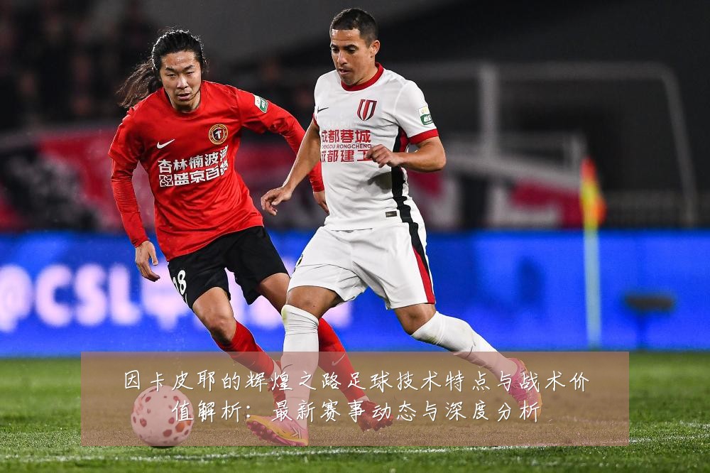 因卡皮耶的辉煌之路足球技术特点与战术价值解析：最新赛事动态与深度分析