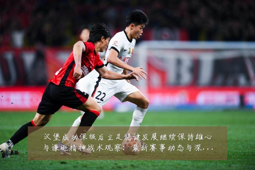 汉堡成功保级后立足稳健发展继续保持雄心与谦逊精神战术观察:最新赛事动态与深度分析